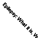 Epilepsy: What it is, What Causes it and Advice on its Successful Management (A