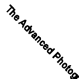 The Advanced Photography Guide: The Ultimate Step-by-Step Manual for Getting...