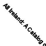 All Ireland: A Catalog of Everything Irish By Jonathan Moore