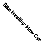 Bike Healthy: How Cycling Will Help You Look Good, Feel Good and Quite Possibly