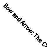 Bow and Arrow: The Complete Guide to Equipment, Technique, and Competition By L