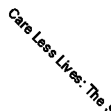 Care Less Lives: The Story of the Rights Movement for Children in Care By Mike