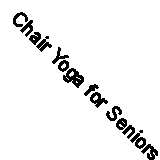 Chair Yoga for Seniors: Stretches and Poses that You Can Do Sitting Down at Hom
