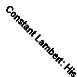 Constant Lambert: His Life, His Music and His Friends By Richard Shead