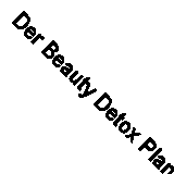 Der Beauty Detox Plan: Iss dich schön, schlank und glücklich und gib deinem Kör