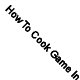 How To Cook Game In A Hundred Different Ways by Hill, Georgiana