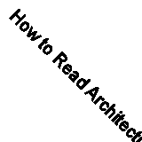 How to Read Architecture: An Introduction to Interpreting the Built ...
