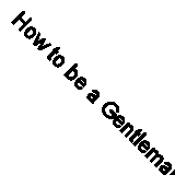 How to be a Gentleman in 7 Days: A Crash Course in Etiquette By Camilla Windsor