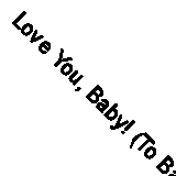 Love You, Baby! (To Baby With Love) By Sarah Ward
