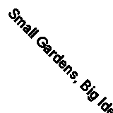 Small Gardens, Big Ideas By Rose Dale