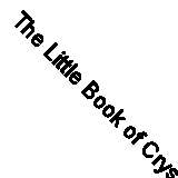 The Little Book of Crystals: An Inspiring Introduction to Everything You Need t