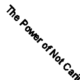 The Power of Not Caring: Not Caring what People Think, Experience True Freedom