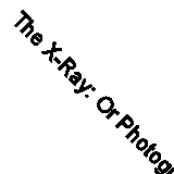 The X-Ray: Or Photography of the Invisible and Its Value in Surgery