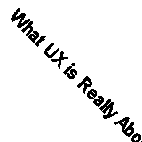 What UX is Really About: Introducing a Mindset for Great Experiences by Celia...